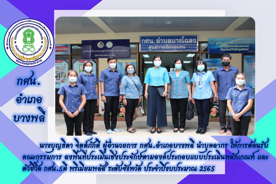 นางบุญธิดา จิตต์ภักดี ผู้อำนวยการ กศน.อำเภอบางพลี นำบุคลากร ให้การต้อนรับคณะกรรมการ ลงพื้นที่ประเมินเชิงประจักษ์ตามองค์ประกอบแบบประเมินหลักเกณฑ์ และตัวชี้วัด กศน.5ดี พรีเมียมพลัส ระดับจังหวัด ประจำปีงบประมาณ 2565
