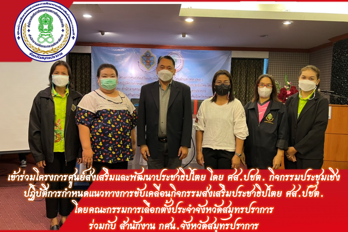 เข้าร่วมโครงการศูนย์ส่งเสริมและพัฒนาประชาธิปไตย โดย ศส.ปชต. กิจกรรมประชุมเชิงปฏิบัติการกำหนดแนวทางการขับเคลื่อนกิจกรรมส่งเสริมประชาธิปไตย ศส.ปชต.  โดยคณะกรรมการเลือกตั้งประจำจังหวัดสมุทรปราการ  ร่วมกับ สำนักงาน กศน.จังหวัดสมุทรปราการ