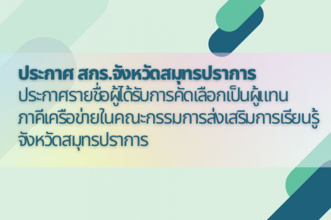 ประกาศรายชื่อผู้ได้รับการคัดเลือกเป็นผู้แทนภาคีเครือข่ายในคณะกรรมการส่งเสริมการเรียนรู้จังหวัดสมุทรปราการ